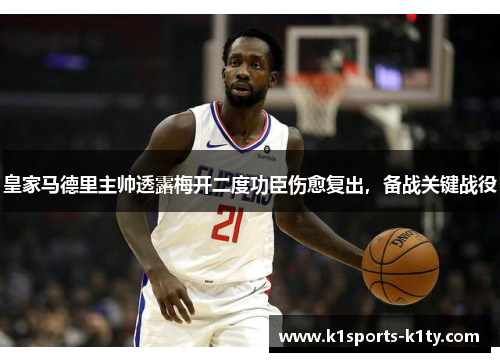 皇家马德里主帅透露梅开二度功臣伤愈复出，备战关键战役
