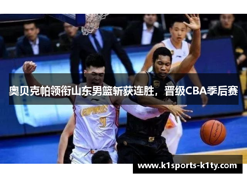 奥贝克帕领衔山东男篮斩获连胜，晋级CBA季后赛