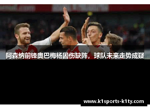 阿森纳前锋奥巴梅杨因伤缺阵，球队未来走势成疑