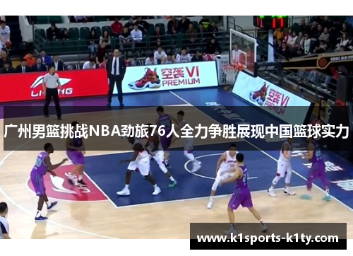 广州男篮挑战NBA劲旅76人全力争胜展现中国篮球实力