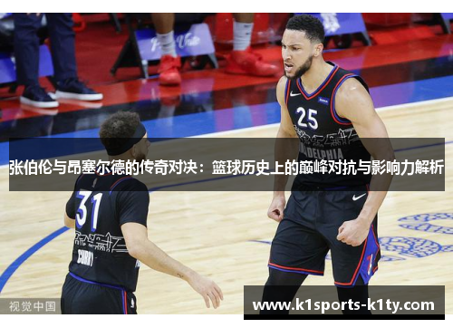 张伯伦与昂塞尔德的传奇对决：篮球历史上的巅峰对抗与影响力解析