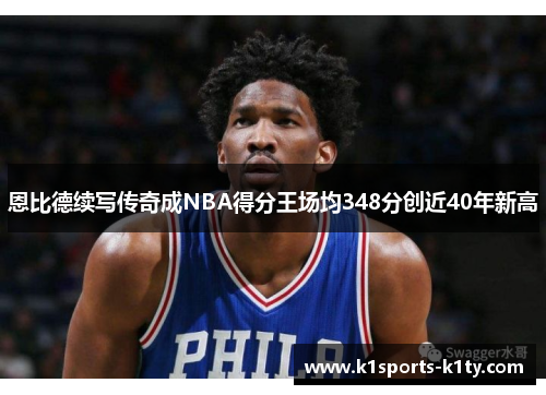 恩比德续写传奇成NBA得分王场均348分创近40年新高