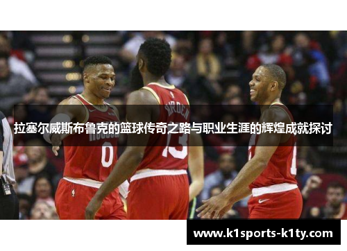 拉塞尔威斯布鲁克的篮球传奇之路与职业生涯的辉煌成就探讨