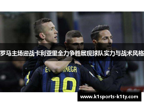 罗马主场迎战卡利亚里全力争胜展现球队实力与战术风格